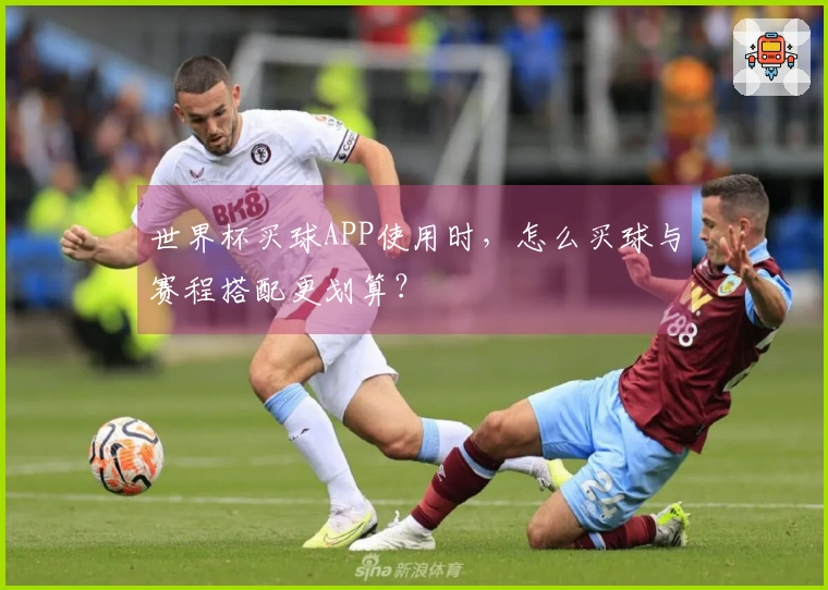 世界杯买球APP使用时，怎么买球与赛程搭配更划算？