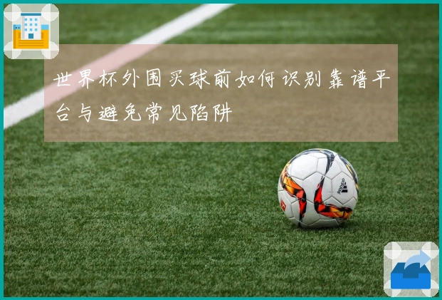 世界杯外围买球前如何识别靠谱平台与避免常见陷阱