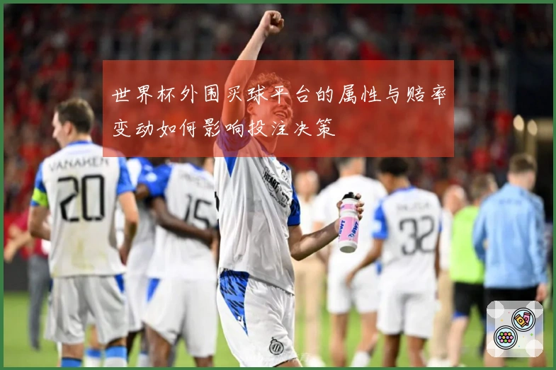 世界杯外围买球平台的属性与赔率变动如何影响投注决策
