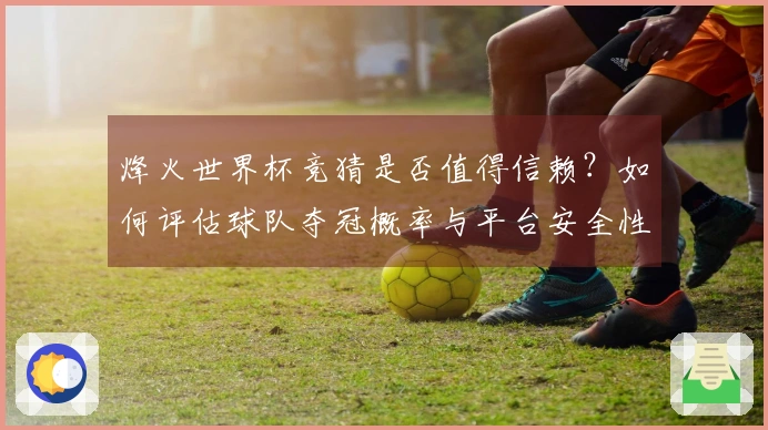 烽火世界杯竞猜是否值得信赖？如何评估球队夺冠概率与平台安全性