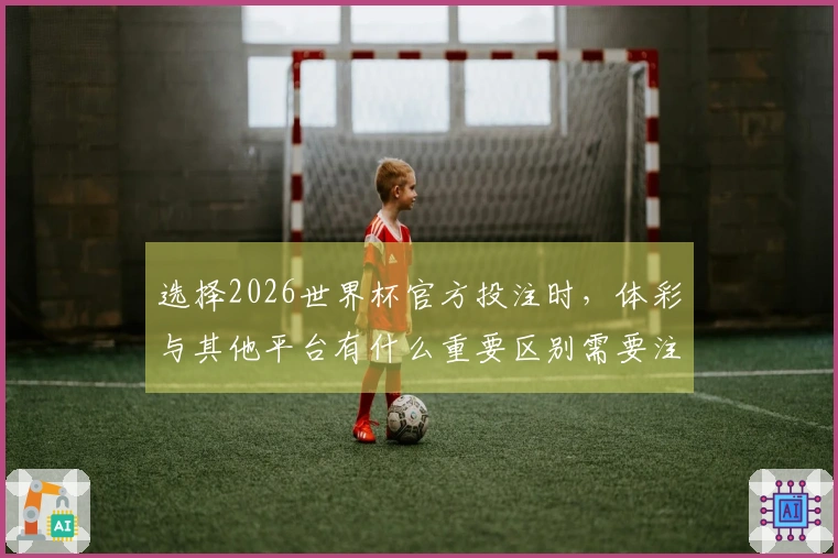 选择2026世界杯官方投注时，体彩与其他平台有什么重要区别需要注意？