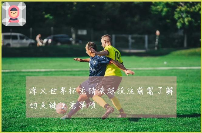 烽火世界杯竞猜滚球投注前需了解的关键注意事项