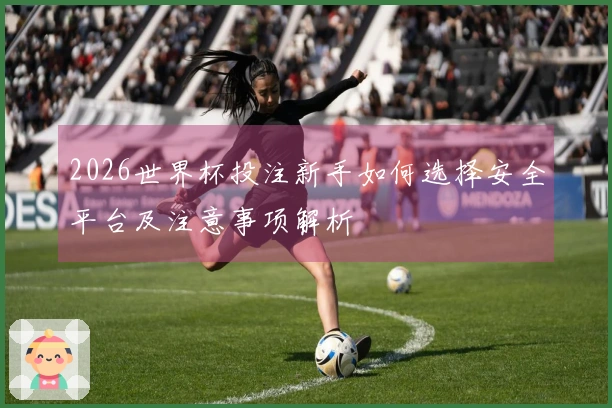 2026世界杯投注新手如何选择安全平台及注意事项解析