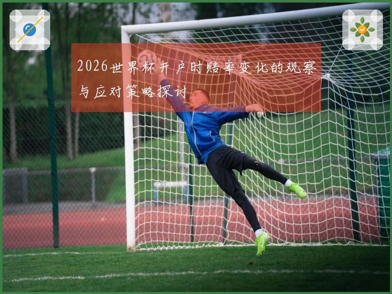 2026世界杯开户时赔率变化的观察与应对策略探讨