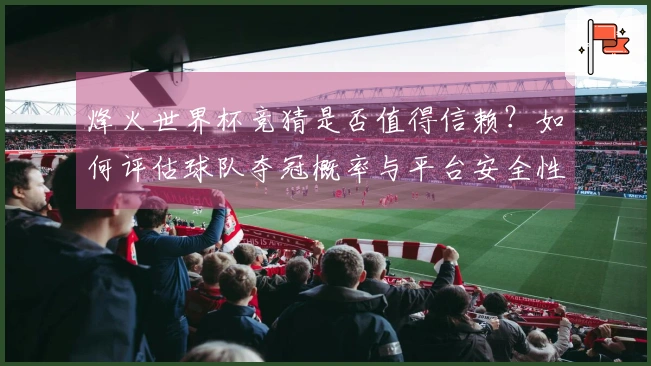 烽火世界杯竞猜是否值得信赖？如何评估球队夺冠概率与平台安全性