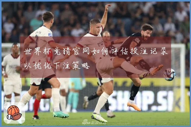 世界杯竞猜官网如何评估投注记录以优化下注策略