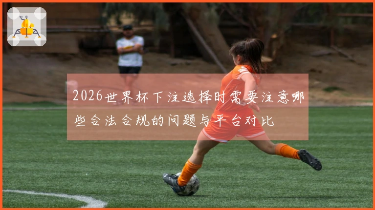2026世界杯下注选择时需要注意哪些合法合规的问题与平台对比