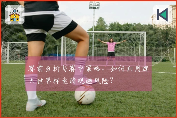 赛前分析与赛中策略，如何利用烽火世界杯竞猜规避风险？