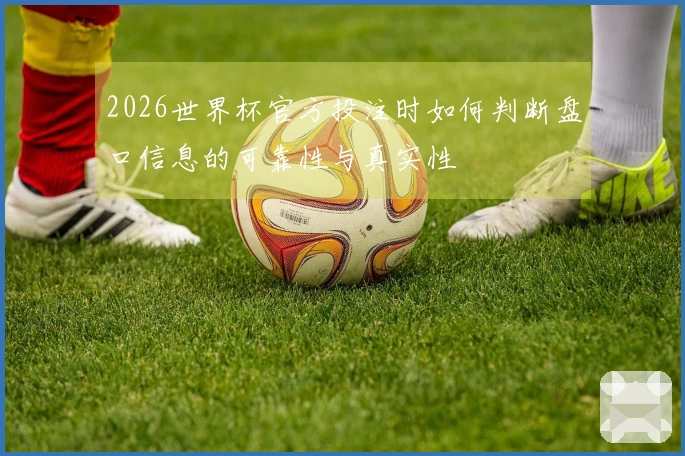 2026世界杯官方投注时如何判断盘口信息的可靠性与真实性