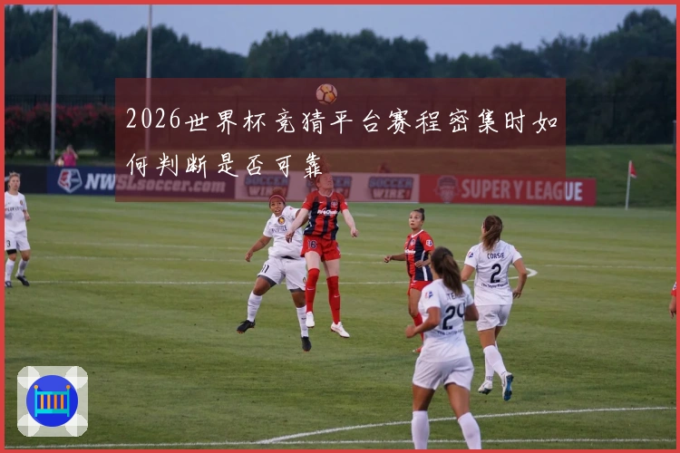 2026世界杯竞猜平台赛程密集时如何判断是否可靠