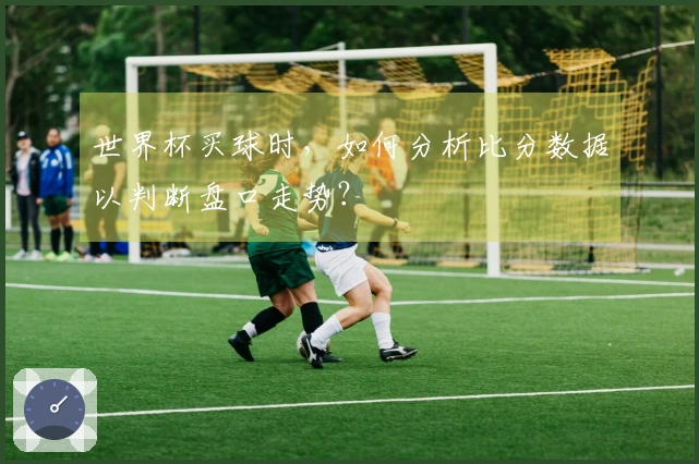 世界杯买球时，如何分析比分数据以判断盘口走势？
