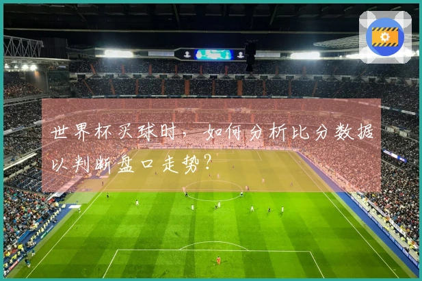 世界杯买球时，如何分析比分数据以判断盘口走势？