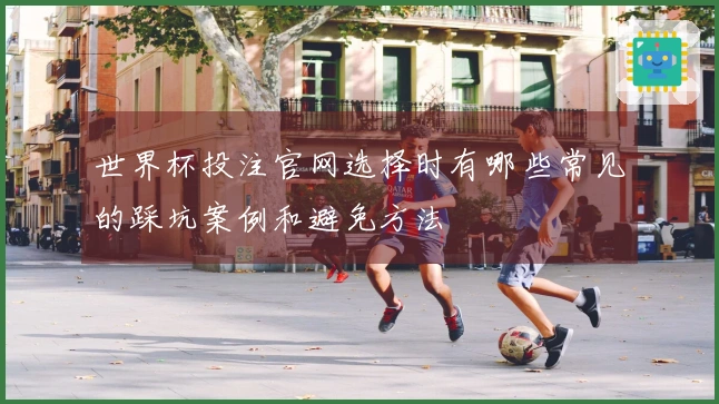 世界杯投注官网选择时有哪些常见的踩坑案例和避免方法