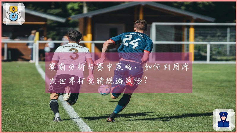 赛前分析与赛中策略，如何利用烽火世界杯竞猜规避风险？