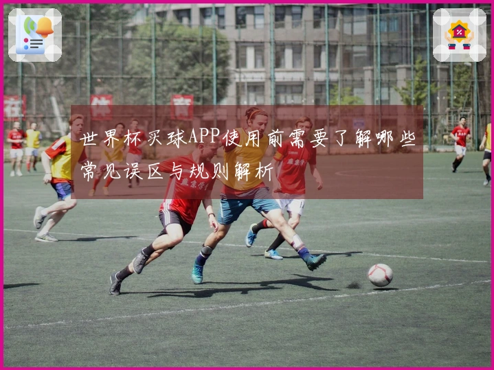 世界杯买球APP使用前需要了解哪些常见误区与规则解析