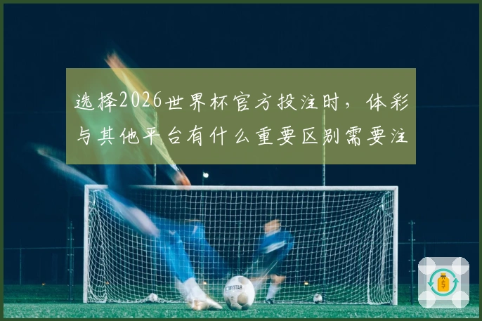 选择2026世界杯官方投注时，体彩与其他平台有什么重要区别需要注意？