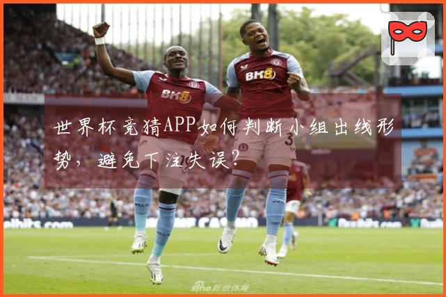 世界杯竞猜APP如何判断小组出线形势，避免下注失误？