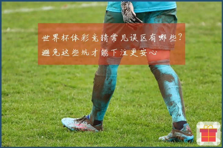 世界杯体彩竞猜常见误区有哪些？避免这些坑才能下注更安心