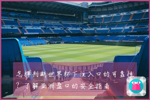 怎样判断世界杯下注入口的可靠性？了解亚洲盘口的安全指南