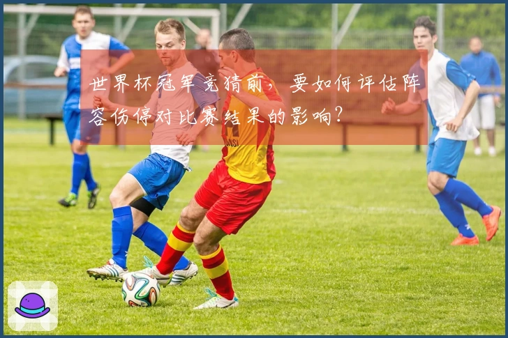 世界杯冠军竞猜前，要如何评估阵容伤停对比赛结果的影响？