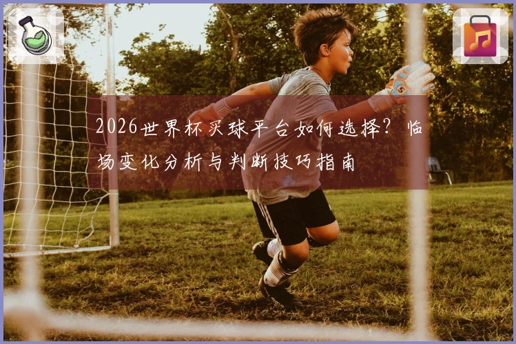 2026世界杯买球平台如何选择？临场变化分析与判断技巧指南