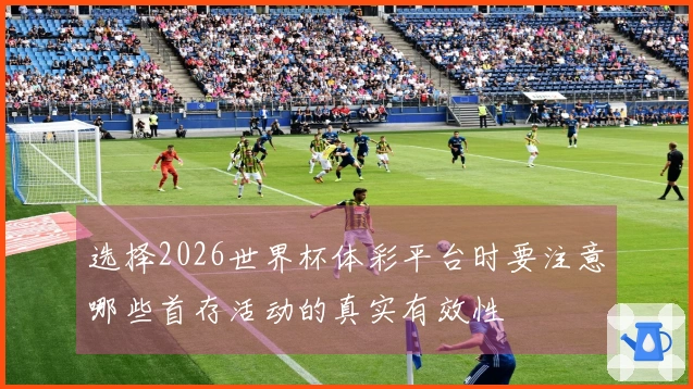 选择2026世界杯体彩平台时要注意哪些首存活动的真实有效性