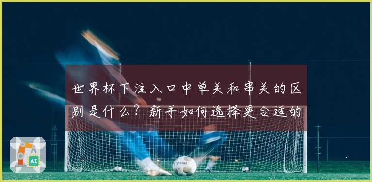 世界杯下注入口中单关和串关的区别是什么？新手如何选择更合适的投注方式？