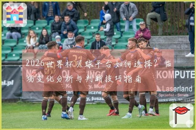 2026世界杯买球平台如何选择？临场变化分析与判断技巧指南