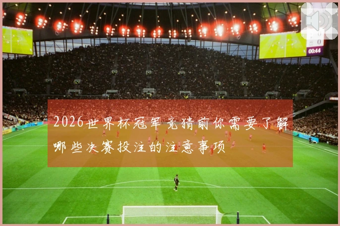 2026世界杯冠军竞猜前你需要了解哪些决赛投注的注意事项