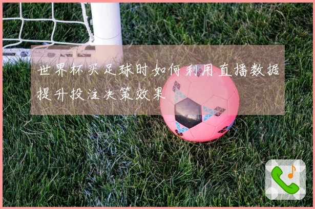 世界杯买足球时如何利用直播数据提升投注决策效果