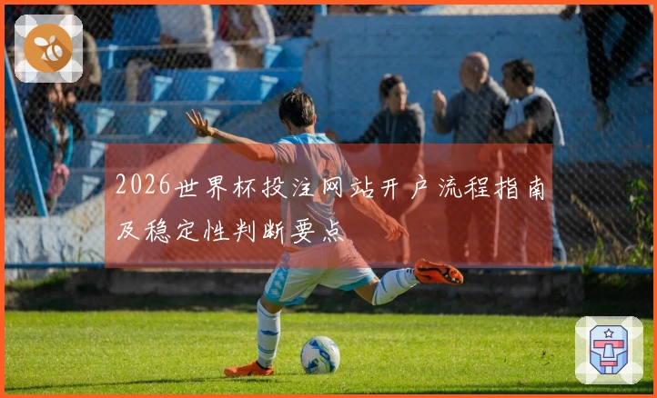 2026世界杯投注网站开户流程指南及稳定性判断要点