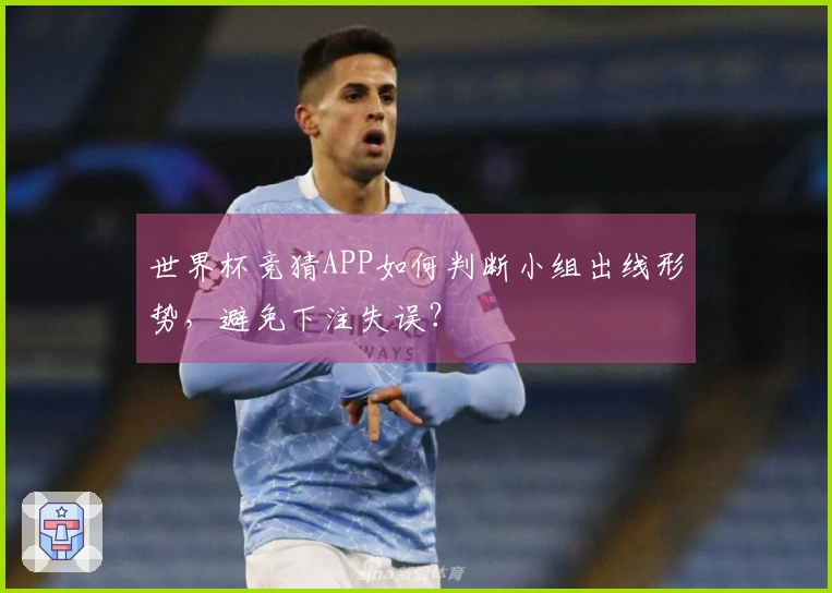 世界杯竞猜APP如何判断小组出线形势，避免下注失误？