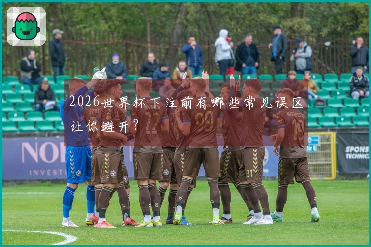 2026世界杯下注前有哪些常见误区让你避开？