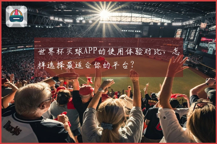 世界杯买球APP的使用体验对比，怎样选择最适合你的平台？