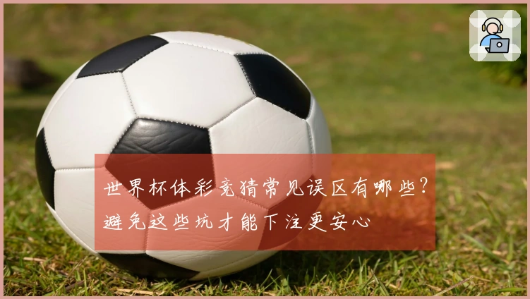 世界杯体彩竞猜常见误区有哪些？避免这些坑才能下注更安心
