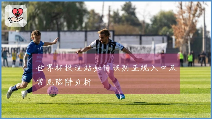 世界杯投注站如何识别正规入口及常见陷阱分析