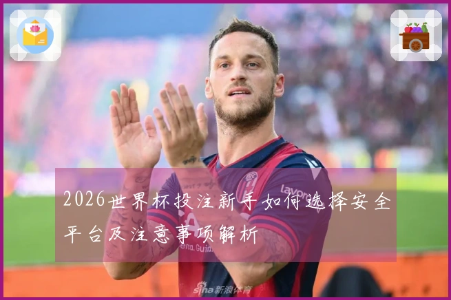 2026世界杯投注新手如何选择安全平台及注意事项解析