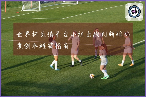 世界杯竞猜平台小组出线判断踩坑案例和避雷指南