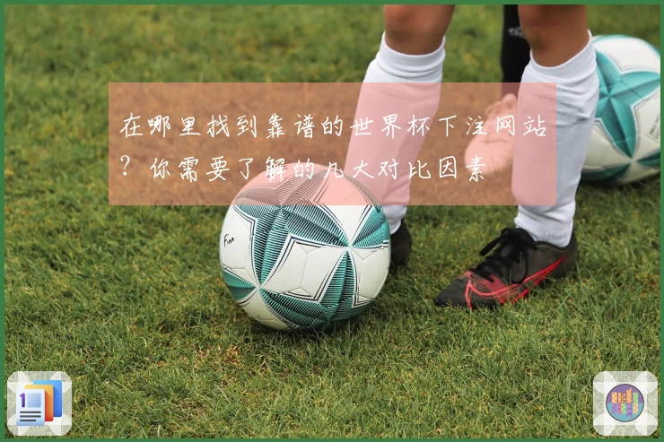 在哪里找到靠谱的世界杯下注网站？你需要了解的几大对比因素