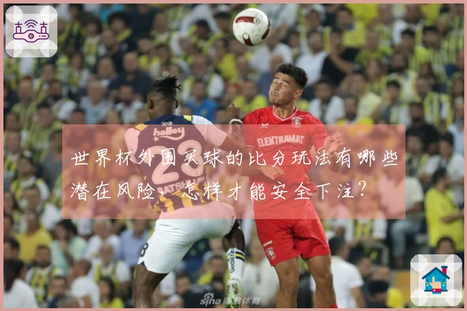 世界杯外围买球的比分玩法有哪些潜在风险，怎样才能安全下注？