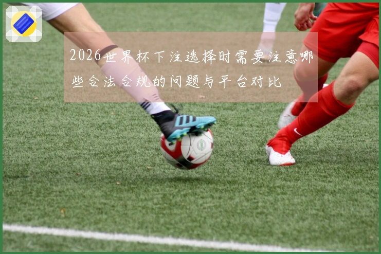 2026世界杯下注选择时需要注意哪些合法合规的问题与平台对比