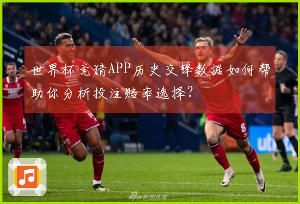世界杯竞猜APP历史交锋数据如何帮助你分析投注赔率选择？