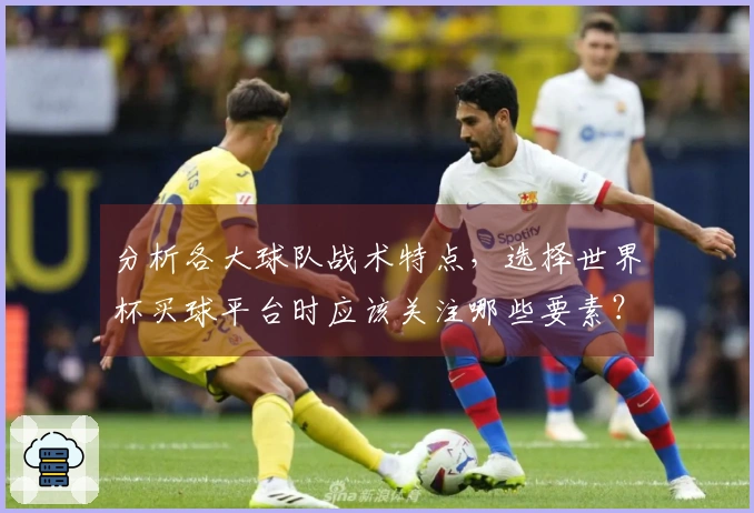 分析各大球队战术特点，选择世界杯买球平台时应该关注哪些要素？