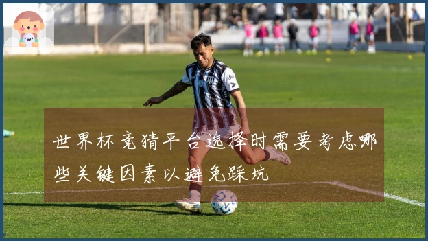世界杯竞猜平台选择时需要考虑哪些关键因素以避免踩坑