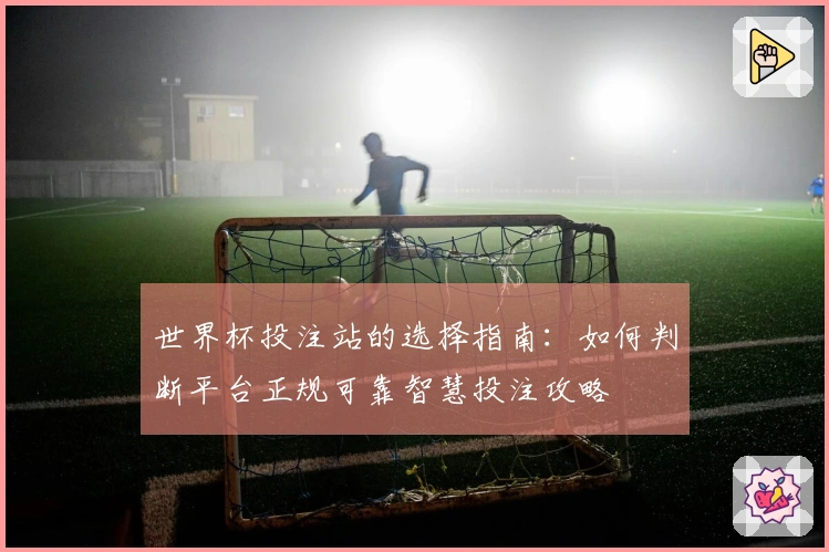 世界杯投注站的选择指南:如何判断平台正规可靠智慧投注攻略