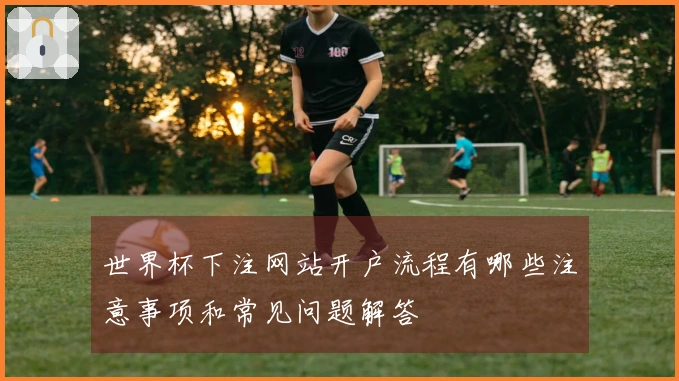 世界杯下注网站开户流程有哪些注意事项和常见问题解答