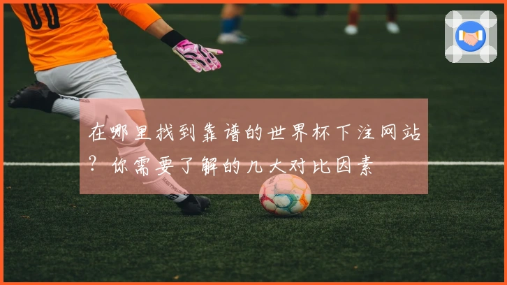 在哪里找到靠谱的世界杯下注网站？你需要了解的几大对比因素
