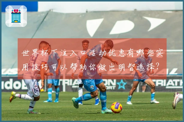 世界杯下注入口活动优惠有哪些实用技巧可以帮助你做出明智选择？