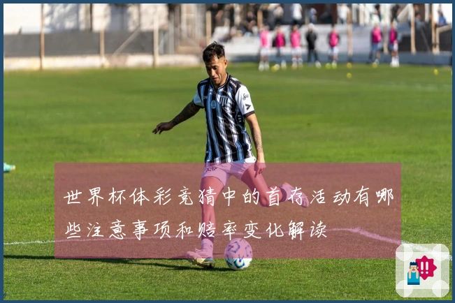 世界杯体彩竞猜中的首存活动有哪些注意事项和赔率变化解读