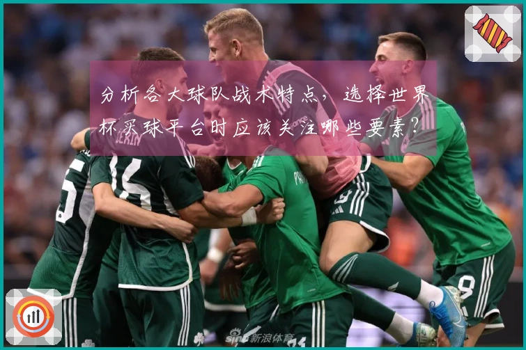 分析各大球队战术特点，选择世界杯买球平台时应该关注哪些要素？